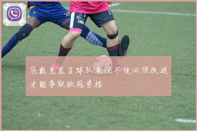范戴克直言球队表现不佳必须改进才能争取欧冠资格