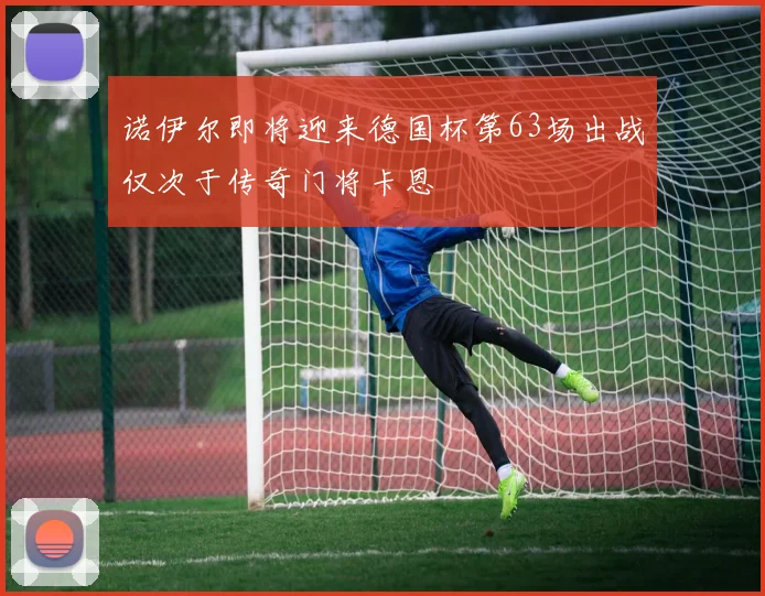 诺伊尔即将迎来德国杯第63场出战仅次于传奇门将卡恩