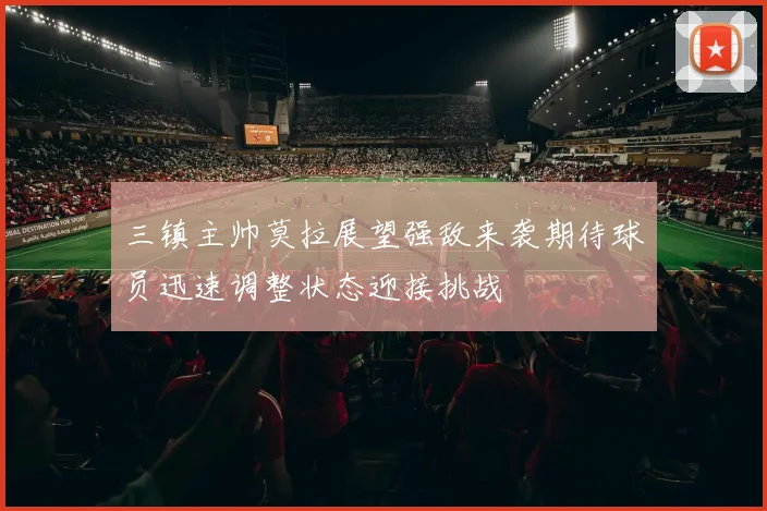 三镇主帅莫拉展望强敌来袭期待球员迅速调整状态迎接挑战