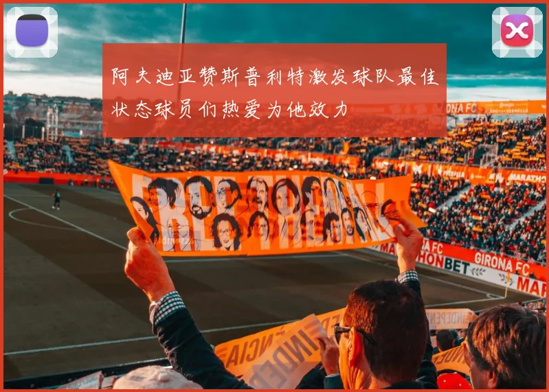 阿夫迪亚赞斯普利特激发球队最佳状态球员们热爱为他效力