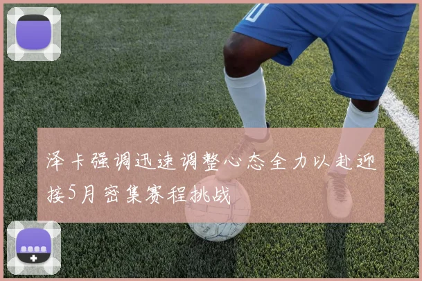 泽卡强调迅速调整心态全力以赴迎接5月密集赛程挑战
