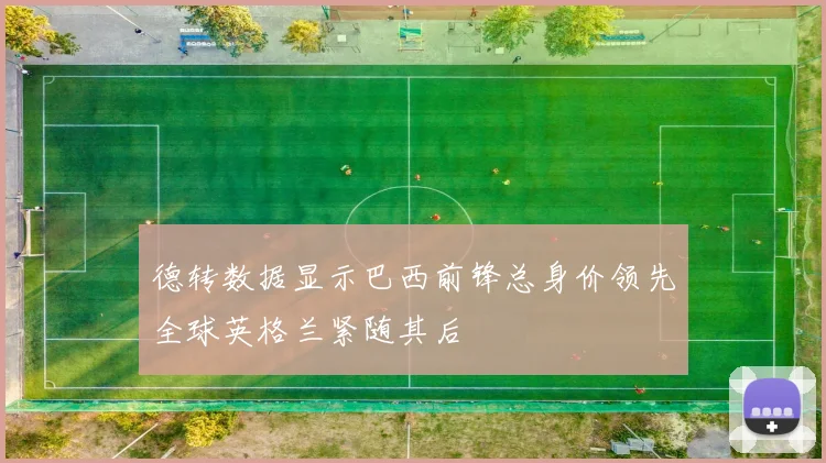 德转数据显示巴西前锋总身价领先全球英格兰紧随其后