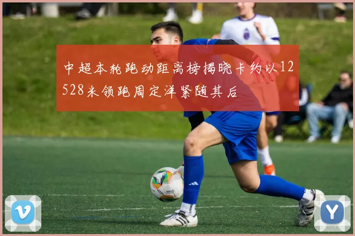中超本轮跑动距离榜揭晓卡约以12528米领跑周定洋紧随其后