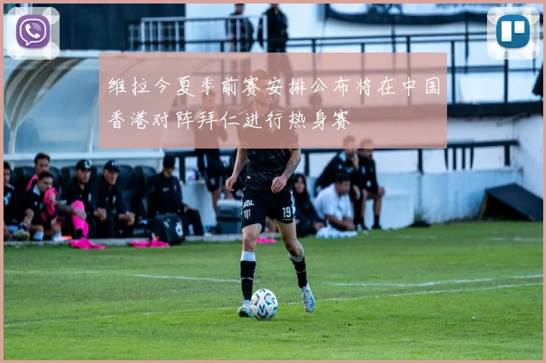 维拉今夏季前赛安排公布将在中国香港对阵拜仁进行热身赛