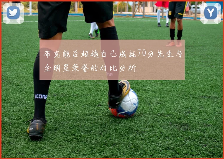布克能否超越自己成就70分先生与全明星荣誉的对比分析