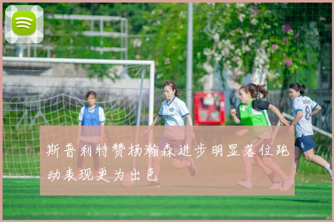 斯普利特赞杨瀚森进步明显落位跑动表现更为出色