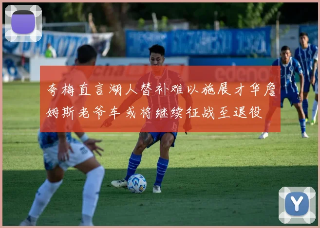 夸梅直言湖人替补难以施展才华詹姆斯老爷车或将继续征战至退役