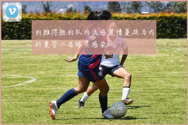 利雅得胜利队内流感疫情蔓延马内科曼等六名球员感染