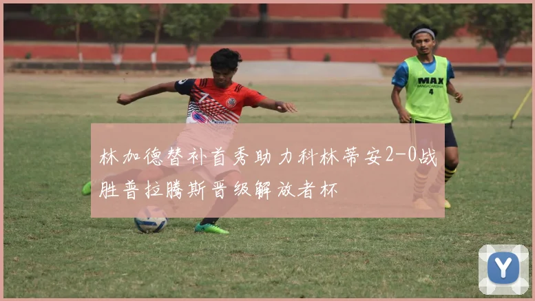 林加德替补首秀助力科林蒂安2-0战胜普拉腾斯晋级解放者杯