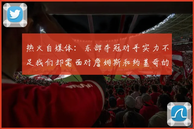 热火自媒体：东部夺冠对手实力不足我们却需面对詹姆斯和约基奇的挑战
