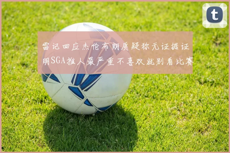 雷记回应杰伦布朗质疑称无证据证明SGA推人最严重不喜欢就别看比赛