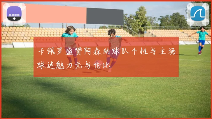卡佩罗盛赞阿森纳球队个性与主场球迷魅力无与伦比