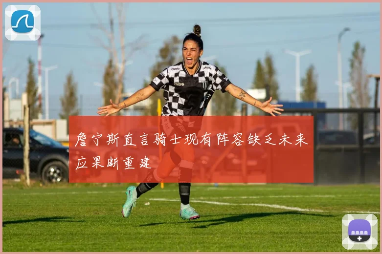 詹宁斯直言骑士现有阵容缺乏未来应果断重建