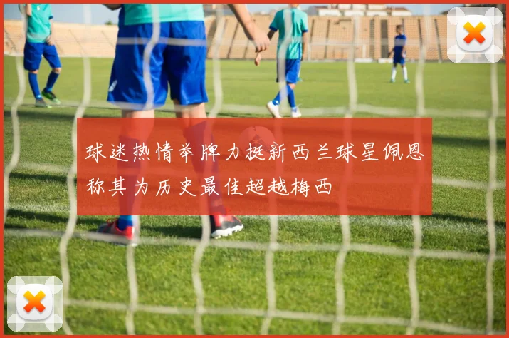 球迷热情举牌力挺新西兰球星佩恩称其为历史最佳超越梅西