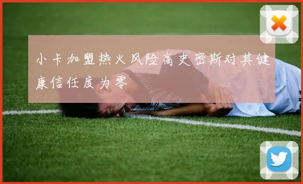 小卡加盟热火风险高史密斯对其健康信任度为零
