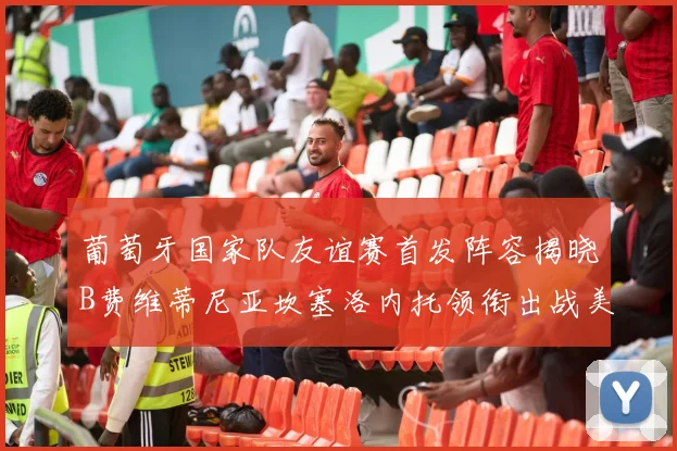 葡萄牙国家队友谊赛首发阵容揭晓B费维蒂尼亚坎塞洛内托领衔出战美国