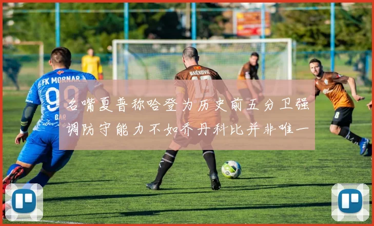 名嘴夏普称哈登为历史前五分卫强调防守能力不如乔丹科比并非唯一标准