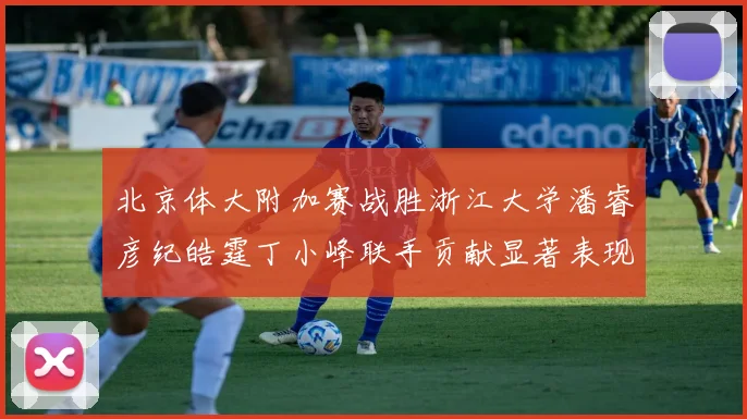 北京体大附加赛战胜浙江大学潘睿彦纪皓霆丁小峰联手贡献显著表现