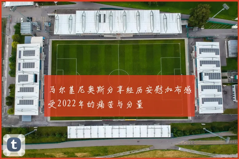 马尔基尼奥斯分享经历安慰加布感受2022年的痛苦与分量